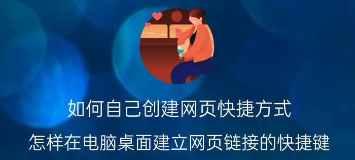 如何自己创建网页快捷方式 怎样在电脑桌面建立网页链接的快捷键？